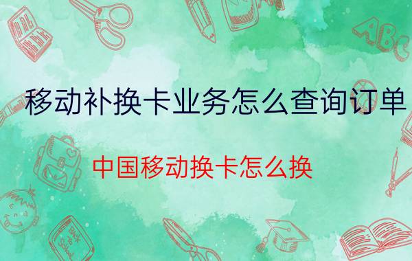 移动补换卡业务怎么查询订单 中国移动换卡怎么换？